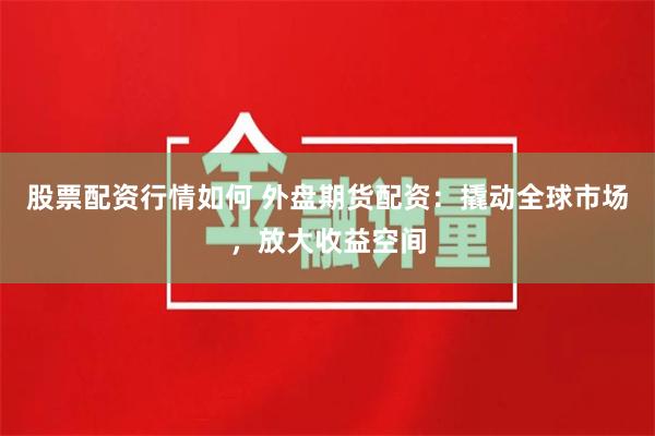股票配资行情如何 外盘期货配资：撬动全球市场，放大收益空间