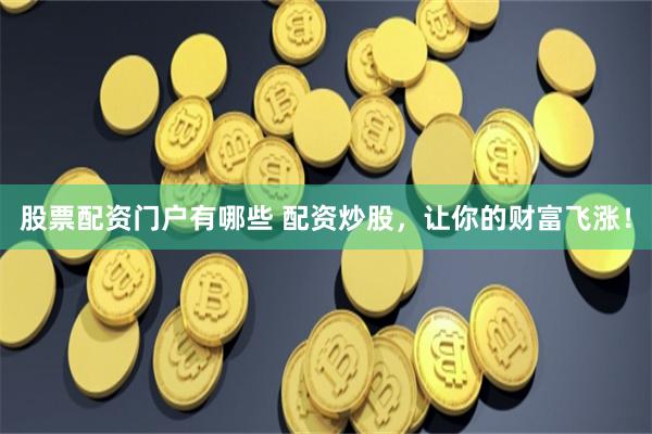 股票配资门户有哪些 配资炒股，让你的财富飞涨！