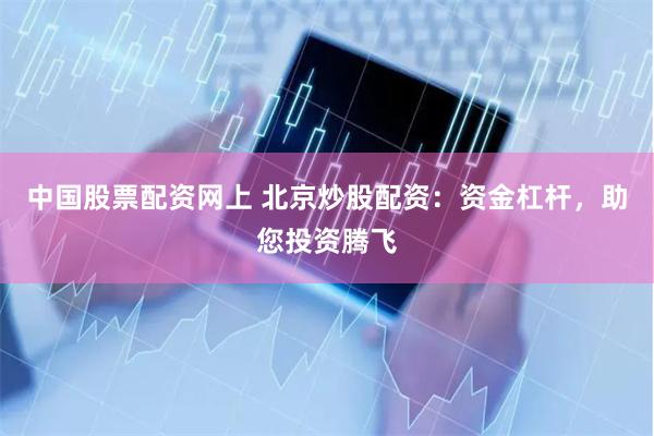 中国股票配资网上 北京炒股配资：资金杠杆，助您投资腾飞