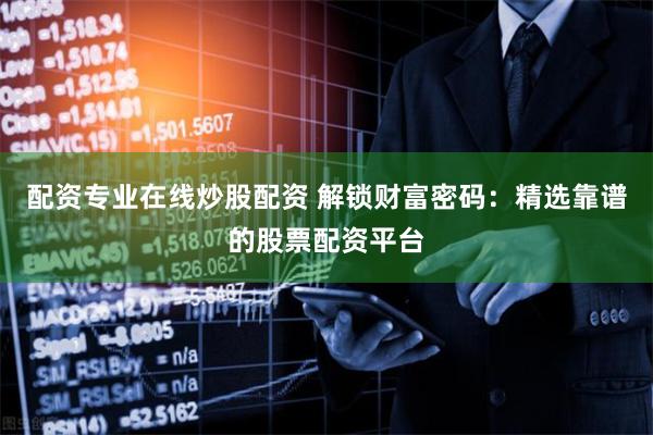 配资专业在线炒股配资 解锁财富密码：精选靠谱的股票配资平台