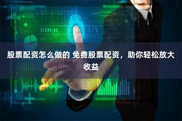 股票配资怎么做的 免费股票配资，助你轻松放大收益