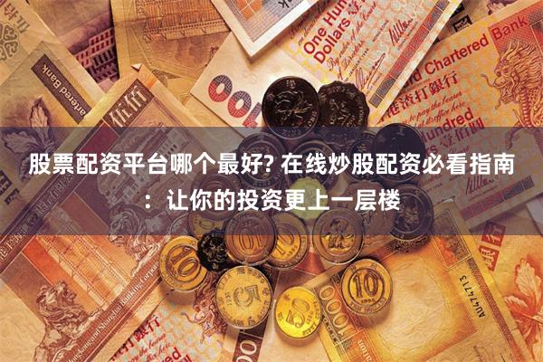股票配资平台哪个最好? 在线炒股配资必看指南:让你的投资更上一层楼