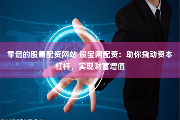 靠谱的股票配资网站 股宝网配资:助你撬动资本杠杆,实现财富增值