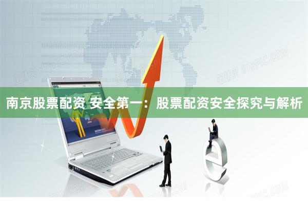 南京股票配资 安全第一:股票配资安全探究与解析