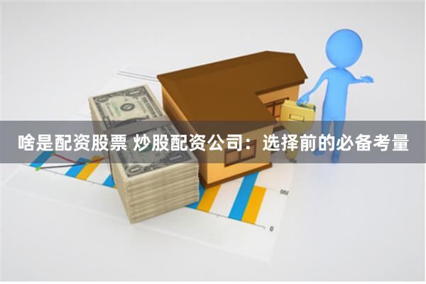 啥是配资股票 炒股配资公司:选择前的必备考量