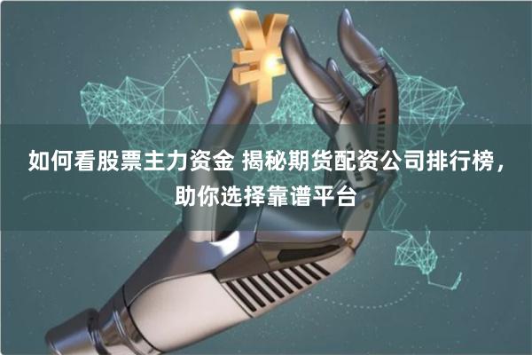 如何看股票主力资金 揭秘期货配资公司排行榜,助你选择靠谱平台
