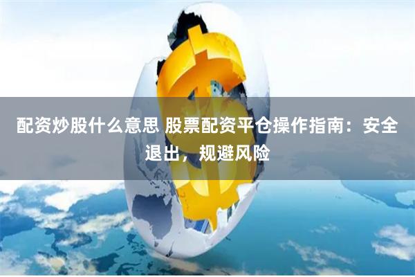 配资炒股什么意思 股票配资平仓操作指南:安全退出,规避风险