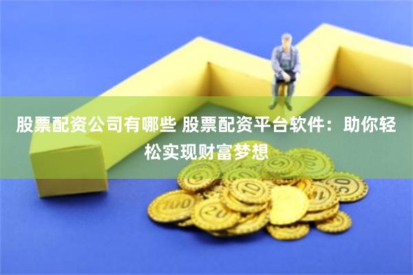 股票配资公司有哪些 股票配资平台软件:助你轻松实现财富梦想