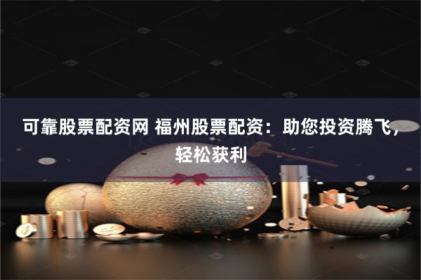可靠股票配资网 福州股票配资:助您投资腾飞,轻松获利