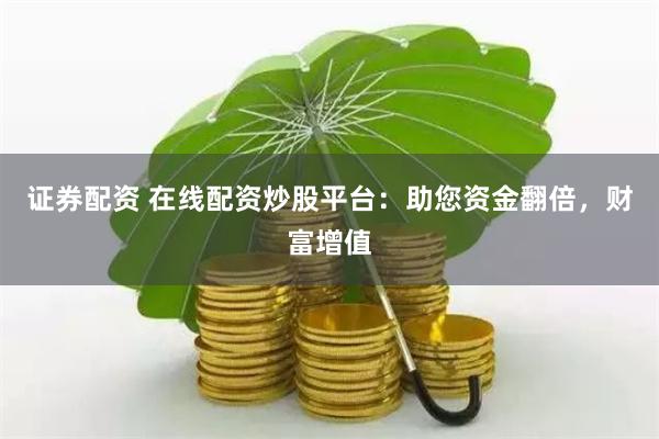 证券配资 在线配资炒股平台:助您资金翻倍,财富增值