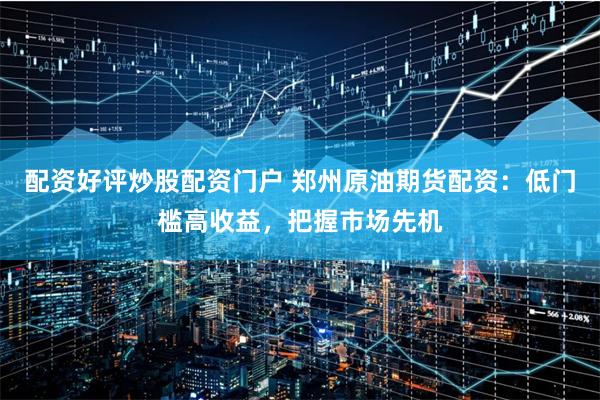 配资好评炒股配资门户 郑州原油期货配资:低门槛高收益,把握市场先机