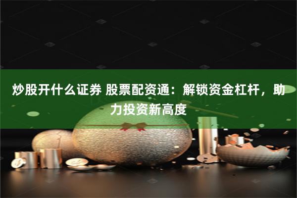 炒股开什么证券 股票配资通:解锁资金杠杆,助力投资新高度