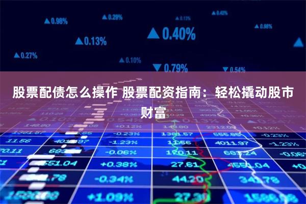 股票配债怎么操作 股票配资指南:轻松撬动股市财富