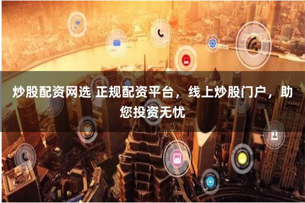 炒股配资网选 正规配资平台,线上炒股门户,助您投资无忧
