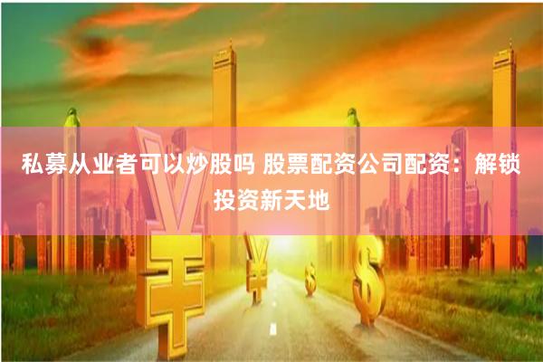 私募从业者可以炒股吗 股票配资公司配资:解锁投资新天地