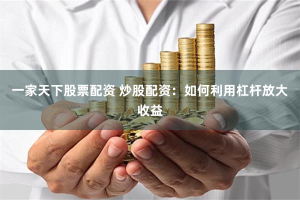 一家天下股票配资 炒股配资：如何利用杠杆放大收益