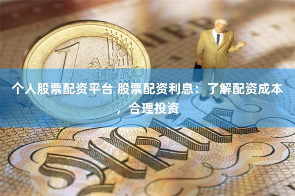 个人股票配资平台 股票配资利息：了解配资成本，合理投资
