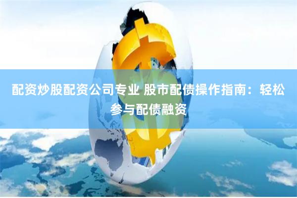 配资炒股配资公司专业 股市配债操作指南：轻松参与配债融资