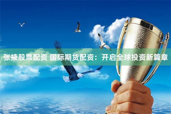 张掖股票配资 国际期货配资：开启全球投资新篇章