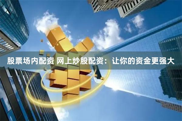 股票场内配资 网上炒股配资:让你的资金更强大