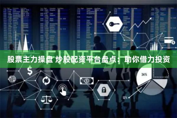 股票主力操盘 炒股配资平台盘点：助你借力投资