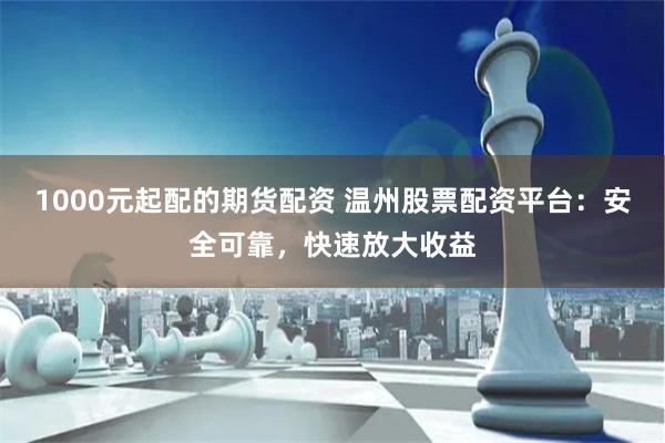 1000元起配的期货配资 温州股票配资平台：安全可靠，快速放大收益