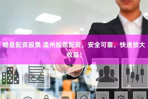 啥是配资股票 温州股票配资，安全可靠，快速放大收益！