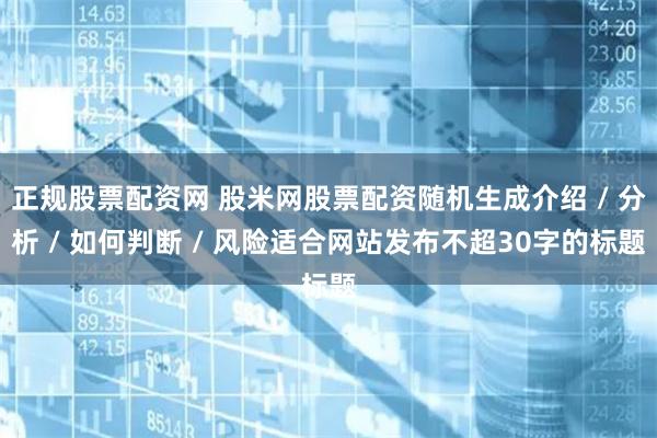 正规股票配资网 股米网股票配资随机生成介绍 / 分析 / 如何判断 / 风险适合网站发布不超30字的标题