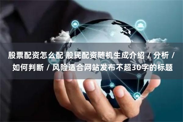 股票配资怎么配 股民配资随机生成介绍 / 分析 / 如何判断 / 风险适合网站发布不超30字的标题