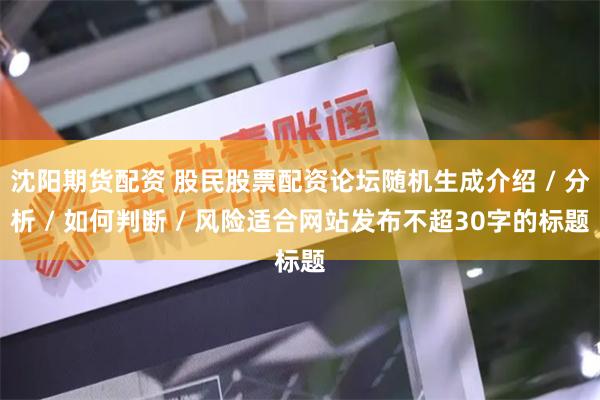 沈阳期货配资 股民股票配资论坛随机生成介绍 / 分析 / 如何判断 / 风险适合网站发布不超30字的标题